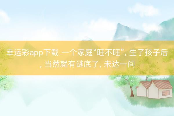 幸运彩app下载 一个家庭“旺不旺”, 生了孩子后, 当然就有谜底了, 未达一间