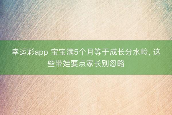 幸运彩app 宝宝满5个月等于成长分水岭, 这些带娃要点家长别忽略