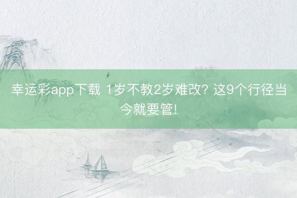 幸运彩app下载 1岁不教2岁难改? 这9个行径当今就要管!