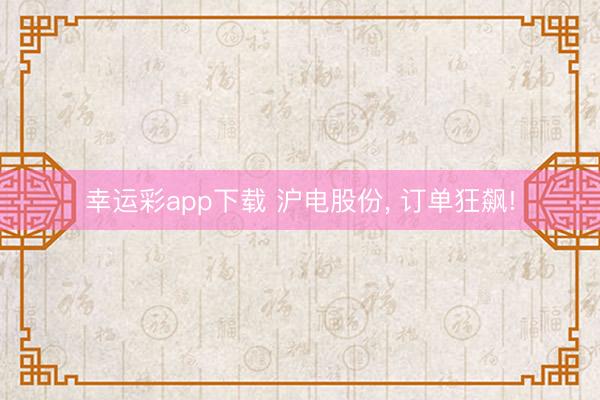 幸运彩app下载 沪电股份, 订单狂飙!