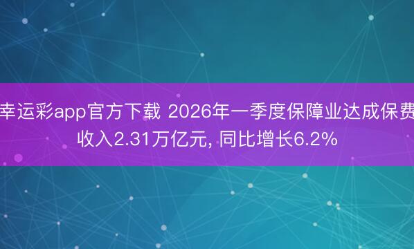 幸运彩app官方下载 2026年一季度保障业达成保费收入2.31万亿元, 同比增长6.2%
