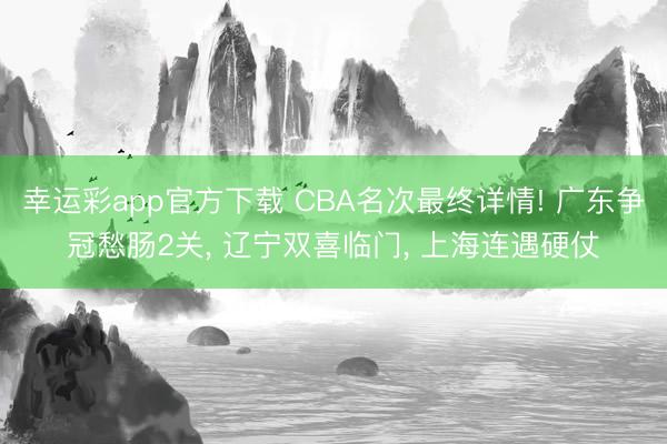 幸运彩app官方下载 CBA名次最终详情! 广东争冠愁肠2关, 辽宁双喜临门, 上海连遇硬仗