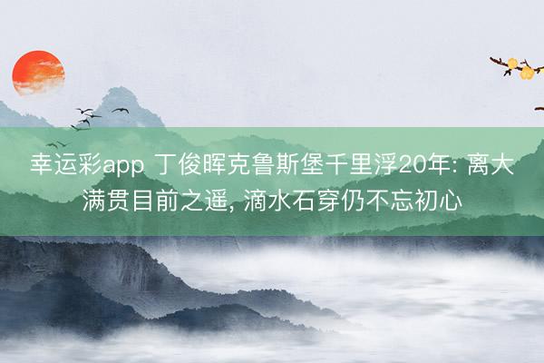 幸运彩app 丁俊晖克鲁斯堡千里浮20年: 离大满贯目前之遥, 滴水石穿仍不忘初心