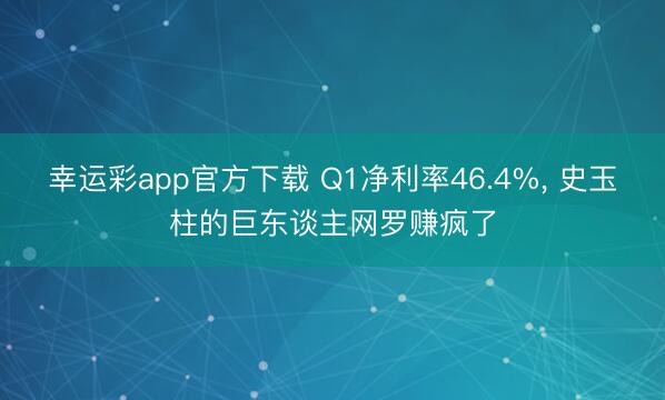 幸运彩app官方下载 Q1净利率46.4%, 史玉柱的巨东谈主网罗赚疯了