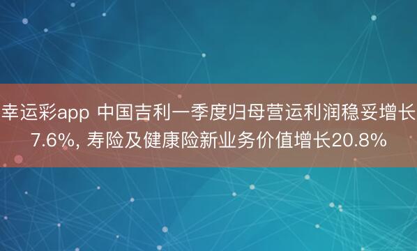 幸运彩app 中国吉利一季度归母营运利润稳妥增长7.6%, 寿险及健康险新业务价值增长20.8%