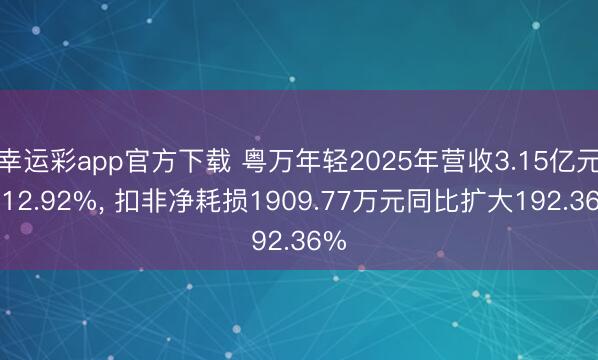 幸运彩app官方下载 粤万年轻2025年营收3.15亿元增12.92%, 扣非净耗损1909.77万元同比扩大192.36%