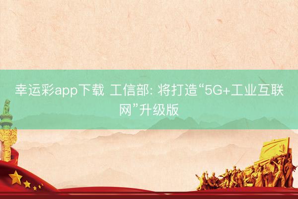 幸运彩app下载 工信部: 将打造“5G+工业互联网”升级版