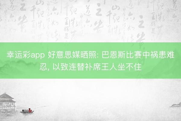幸运彩app 好意思媒晒照: 巴恩斯比赛中祸患难忍, 以致连替补席王人坐不住