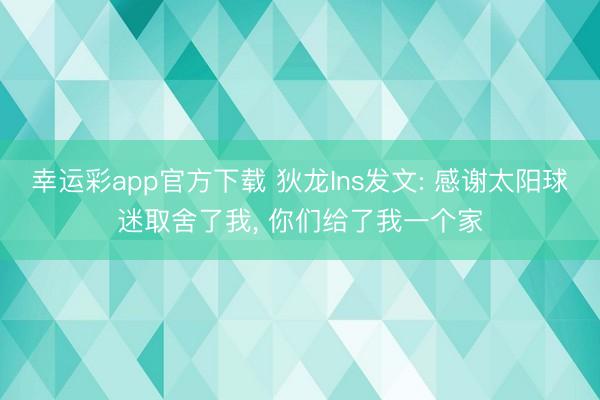 幸运彩app官方下载 狄龙Ins发文: 感谢太阳球迷取舍了我, 你们给了我一个家
