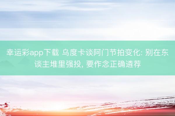 幸运彩app下载 乌度卡谈阿门节拍变化: 别在东谈主堆里强投, 要作念正确遴荐