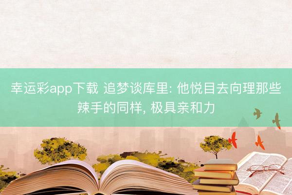 幸运彩app下载 追梦谈库里: 他悦目去向理那些辣手的同样, 极具亲和力