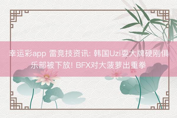 幸运彩app 雷竞技资讯: 韩国Uzi耍大牌硬刚俱乐部被下放! BFX对大菠萝出重拳