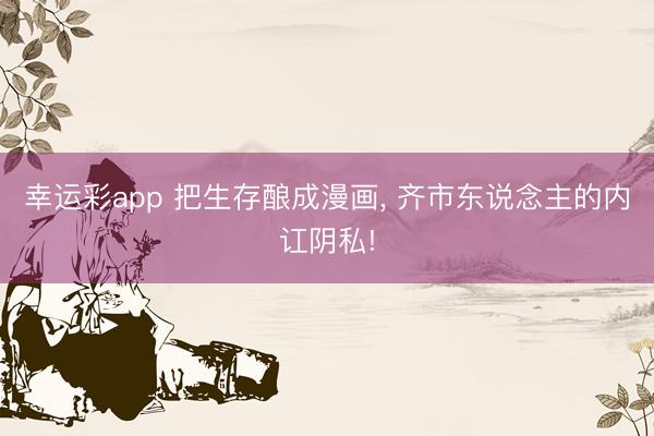 幸运彩app 把生存酿成漫画, 齐市东说念主的内讧阴私!