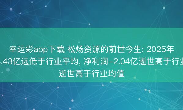 幸运彩app下载 松炀资源的前世今生: 2025年营收4.43亿远低于行业平均, 净利润-2.04亿逝世高于行业均值