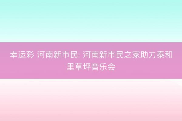 幸运彩 河南新市民: 河南新市民之家助力泰和里草坪音乐会