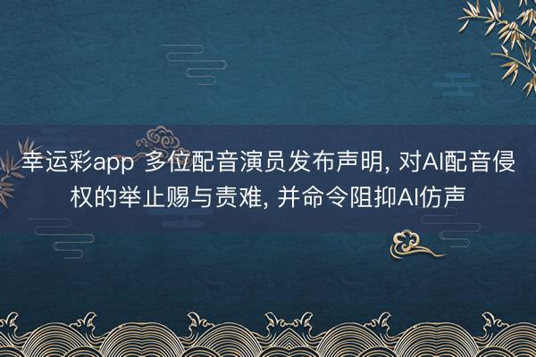 幸运彩app 多位配音演员发布声明, 对AI配音侵权的举止赐与责难, 并命令阻抑AI仿声