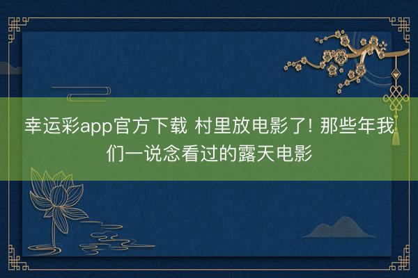 幸运彩app官方下载 村里放电影了! 那些年我们一说念看过的露天电影