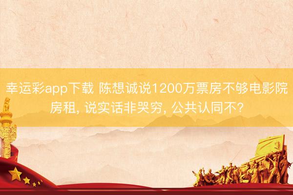 幸运彩app下载 陈想诚说1200万票房不够电影院房租, 说实话非哭穷, 公共认同不?