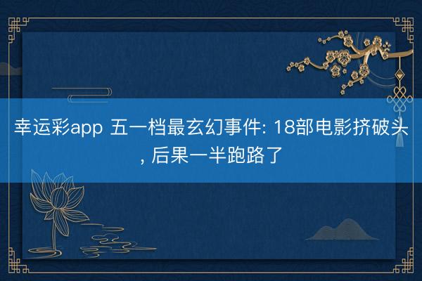 幸运彩app 五一档最玄幻事件: 18部电影挤破头, 后果一半跑路了