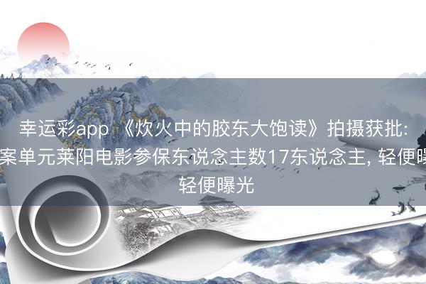幸运彩app 《炊火中的胶东大饱读》拍摄获批: 备案单元莱阳电影参保东说念主数17东说念主, 轻便曝光