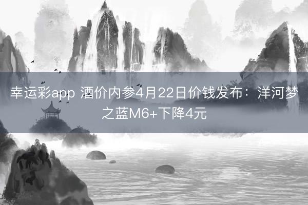 幸运彩app 酒价内参4月22日价钱发布：洋河梦之蓝M6+下降4元