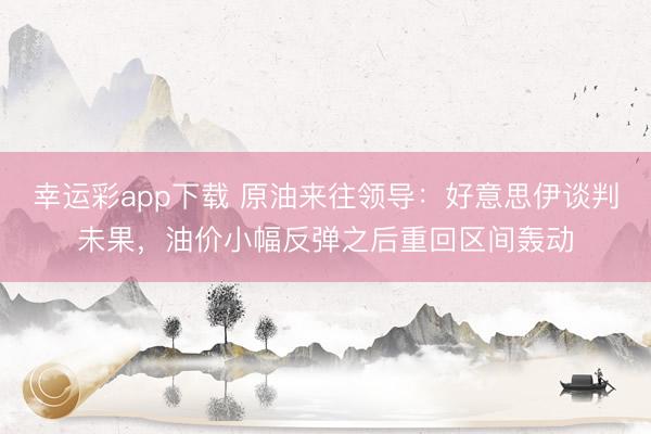 幸运彩app下载 原油来往领导：好意思伊谈判未果，油价小幅反弹之后重回区间轰动