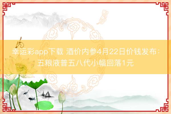 幸运彩app下载 酒价内参4月22日价钱发布：五粮液普五八代小幅回落1元